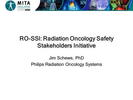 RO-SSI: Radiation Oncology Safety Stakeholders Initiative Jim Schewe, PhD Philips Radiation Oncology Systems.