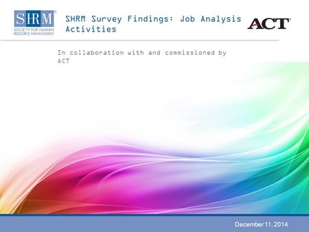 SHRM Survey Findings: Job Analysis Activities In collaboration with and commissioned by ACT December 11, 2014.
