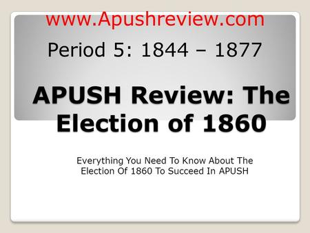 APUSH Review: The Election of 1860 Everything You Need To Know About The Election Of 1860 To Succeed In APUSH www.Apushreview.com Period 5: 1844 – 1877.
