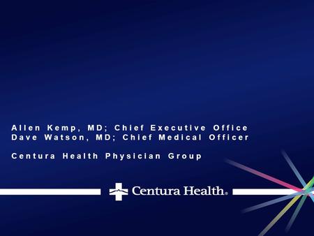 Allen Kemp, MD; Chief Executive Office Dave Watson, MD; Chief Medical Officer Centura Health Physician Group.