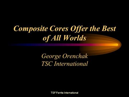 TSF Ferrite International Composite Cores Offer the Best of All Worlds George Orenchak TSC International.