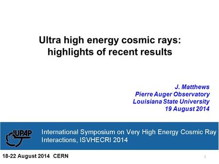 Ultra high energy cosmic rays: highlights of recent results J. Matthews Pierre Auger Observatory Louisiana State University 19 August 2014 1 18-22 August.