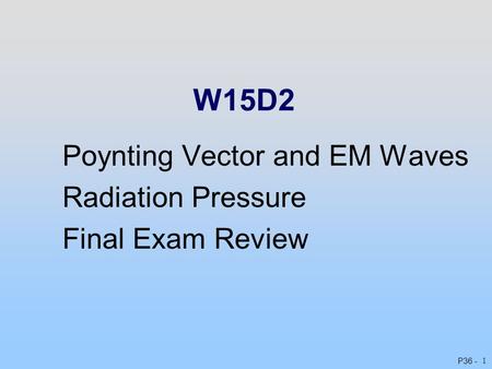 P36 - 1 W15D2 Poynting Vector and EM Waves Radiation Pressure Final Exam Review.