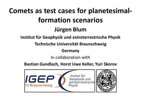 Comets as test cases for planetesimal- formation scenarios Jürgen Blum Institut für Geophysik und extraterrestrische Physik Technische Universität Braunschweig.