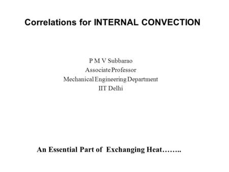 Correlations for INTERNAL CONVECTION P M V Subbarao Associate Professor Mechanical Engineering Department IIT Delhi An Essential Part of Exchanging Heat……..