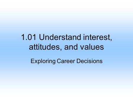 1.01 Understand interest, attitudes, and values Exploring Career Decisions.