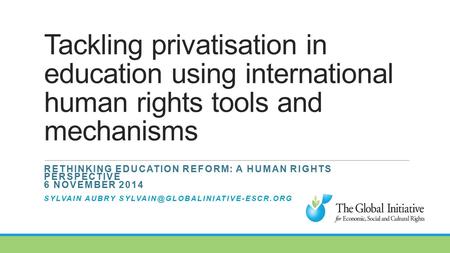 Tackling privatisation in education using international human rights tools and mechanisms RETHINKING EDUCATION REFORM: A HUMAN RIGHTS PERSPECTIVE 6 NOVEMBER.