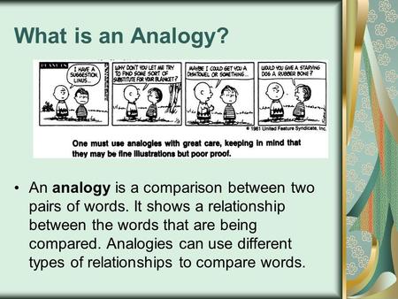 What is an Analogy? An analogy is a comparison between two pairs of words. It shows a relationship between the words that are being compared. Analogies.