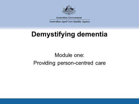 Demystifying dementia Module one: Providing person-centred care.