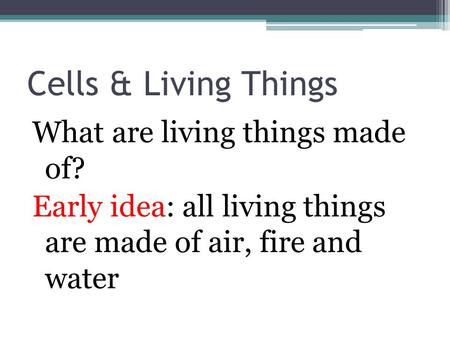 Cells & Living Things What are living things made of? Early idea: all living things are made of air, fire and water.