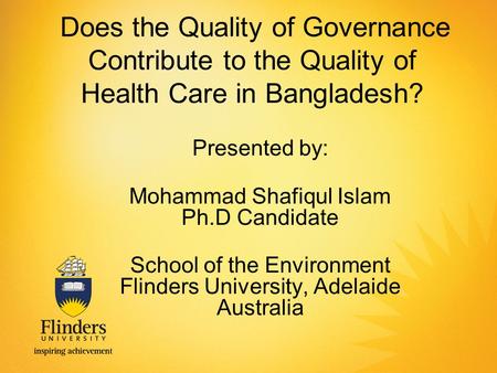 Does the Quality of Governance Contribute to the Quality of Health Care in Bangladesh? Presented by: Mohammad Shafiqul Islam Ph.D Candidate School of the.