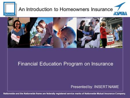 An Introduction to Homeowners Insurance Presented by: INSERT NAME Financial Education Program on Insurance Nationwide and the Nationwide frame are federally.