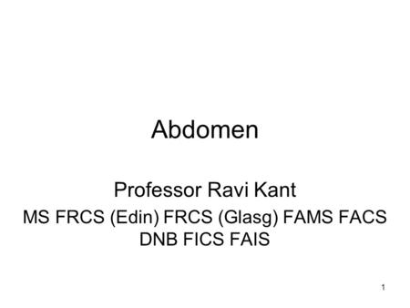 1 Abdomen Professor Ravi Kant MS FRCS (Edin) FRCS (Glasg) FAMS FACS DNB FICS FAIS.