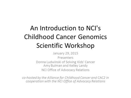 An Introduction to NCI's Childhood Cancer Genomics Scientific Workshop January 29, 2015 Presenters Donna Ludwinski of Solving Kids' Cancer Amy Bulman and.