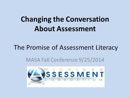 Changing the Conversation About Assessment The Promise of Assessment Literacy MASA Fall Conference 9/25/2014.