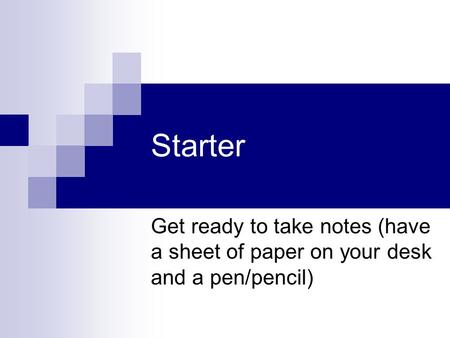 Starter Get ready to take notes (have a sheet of paper on your desk and a pen/pencil)