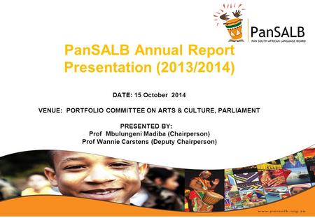 PanSALB Annual Report Presentation (2013/2014) DATE: 15 October 2014 VENUE: PORTFOLIO COMMITTEE ON ARTS & CULTURE, PARLIAMENT PRESENTED BY: Prof Mbulungeni.