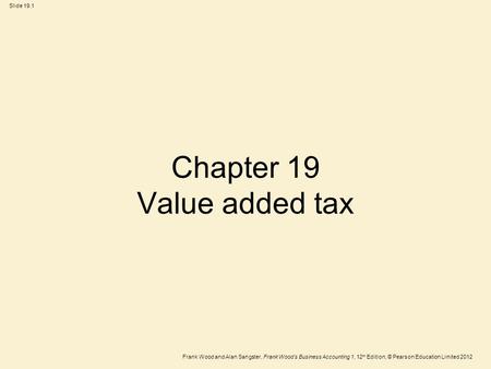 Frank Wood and Alan Sangster, Frank Wood’s Business Accounting 1, 12 th Edition, © Pearson Education Limited 2012 Slide 19.1 Chapter 19 Value added tax.
