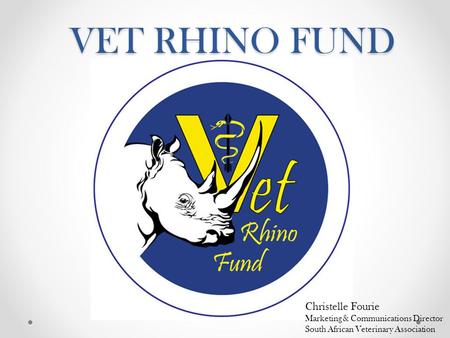 VET RHINO FUND Christelle Fourie Marketing & Communications Director South African Veterinary Association.