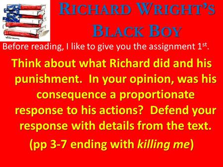 R ICHARD W RIGHT ’ S B LACK B OY Before reading, I like to give you the assignment 1 st. Think about what Richard did and his punishment. In your opinion,