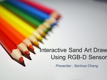 Interactive Sand Art Draw Using RGB-D Sensor Presenter : Senhua Chang.