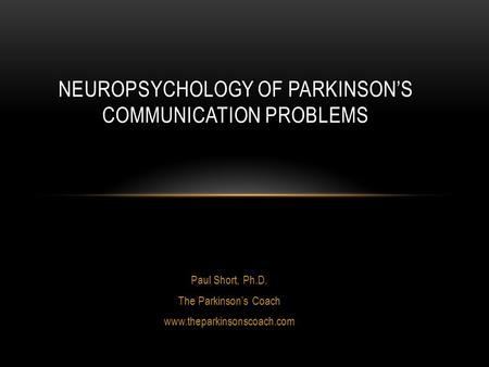 Paul Short, Ph.D. The Parkinson’s Coach www.theparkinsonscoach.com NEUROPSYCHOLOGY OF PARKINSON’S COMMUNICATION PROBLEMS.