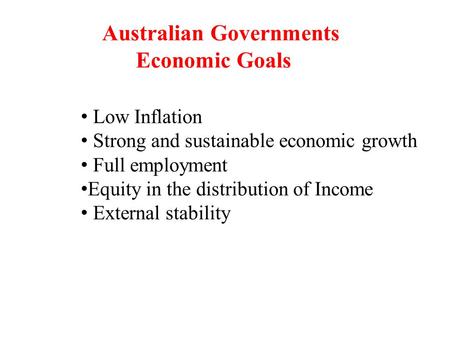 Australian Governments Economic Goals Low Inflation Strong and sustainable economic growth Full employment Equity in the distribution of Income External.