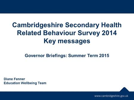 Diane Fenner Education Wellbeing Team Cambridgeshire Secondary Health Related Behaviour Survey 2014 Key messages Governor Briefings: Summer Term 2015.