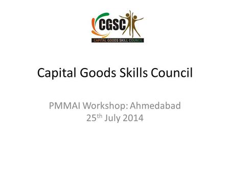 Capital Goods Skills Council PMMAI Workshop: Ahmedabad 25 th July 2014.