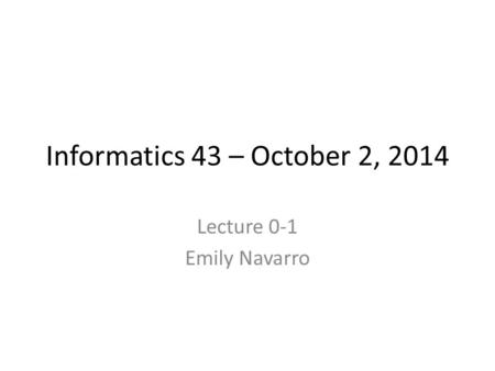 Informatics 43 – October 2, 2014 Lecture 0-1 Emily Navarro.
