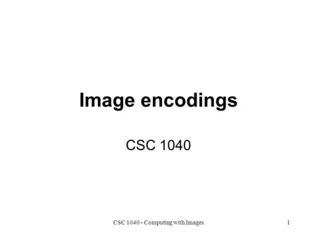 CSC 1040 - Computing with Images1 Image encodings CSC 1040.