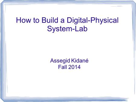 How to Build a Digital-Physical System-Lab Assegid Kidané Fall 2014.