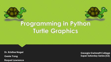 Programming in Python Turtle Graphics Dr. Kristine Nagel Genie Yang Raquel Lawrence Dr. Kristine Nagel Genie Yang Raquel Lawrence Georgia Gwinnett College.