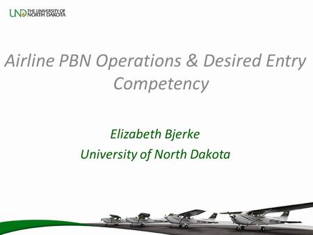 Airline PBN Operations & Desired Entry Competency Elizabeth Bjerke University of North Dakota.