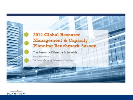 2014 Global Resource Management & Capacity Planning Benchmark Survey The Resource Dilemma Is Solvable….. Steve Beaumont Solutions Marketing Manager - Planview.