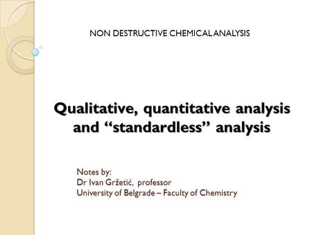 Qualitative, quantitative analysis and “standardless” analysis NON DESTRUCTIVE CHEMICAL ANALYSIS Notes by: Dr Ivan Gržetić, professor University of Belgrade.