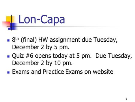 Lon-Capa 8 th (final) HW assignment due Tuesday, December 2 by 5 pm. Quiz #6 opens today at 5 pm. Due Tuesday, December 2 by 10 pm. Exams and Practice.