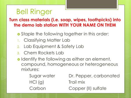 Bell Ringer  Staple the following together in this order: 1. Classifying Matter Lab 2. Lab Equipment & Safety Lab 3. Chem Rockets Lab  Identify the following.