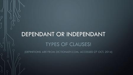 DEPENDANT OR INDEPENDANT TYPES OF CLAUSES! (DEFINITIONS ARE FROM DICTIONARY.COM. ACCESSED 27 OCT. 2014)
