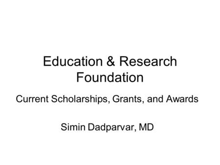 Education & Research Foundation Current Scholarships, Grants, and Awards Simin Dadparvar, MD.