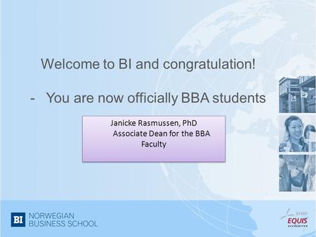 Welcome to BI and congratulation! - You are now officially BBA students Janicke Rasmussen, PhD Associate Dean for the BBA Faculty.