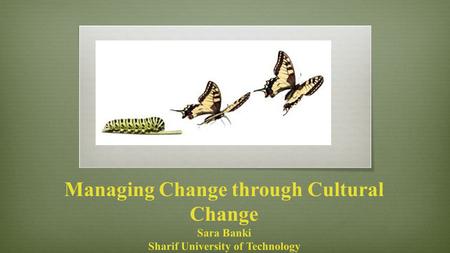 Managing Change through Cultural Change Sara Banki Sharif University of Technology.