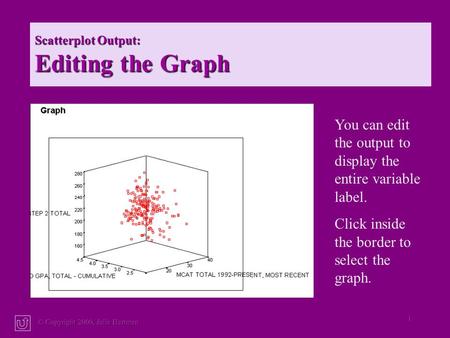 © Copyright 2000, Julia Hartman 1 Scatterplot Output: Editing the Graph You can edit the output to display the entire variable label. Click inside the.