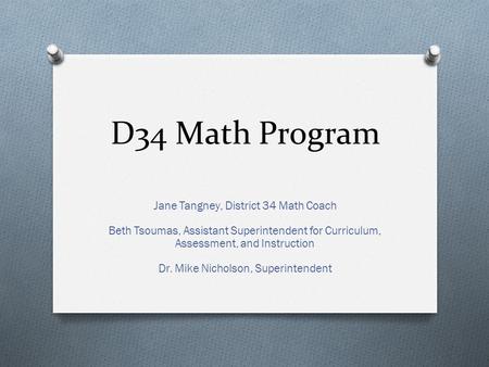 D34 Math Program Jane Tangney, District 34 Math Coach Beth Tsoumas, Assistant Superintendent for Curriculum, Assessment, and Instruction Dr. Mike Nicholson,