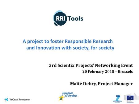 A project to foster Responsible Research and Innovation with society, for society 3rd Scientix Projects’ Networking Event 20 February 2015 – Brussels Maïté.