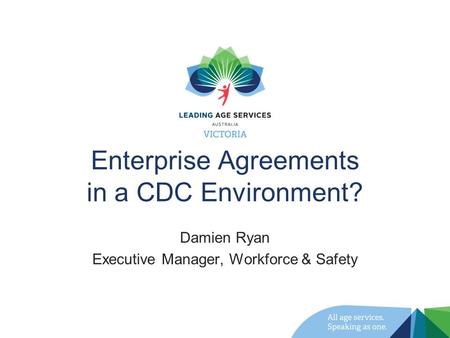 Enterprise Agreements in a CDC Environment? Damien Ryan Executive Manager, Workforce & Safety.