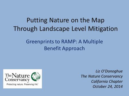 Putting Nature on the Map Through Landscape Level Mitigation Greenprints to RAMP: A Multiple Benefit Approach Liz O’Donoghue The Nature Conservancy California.