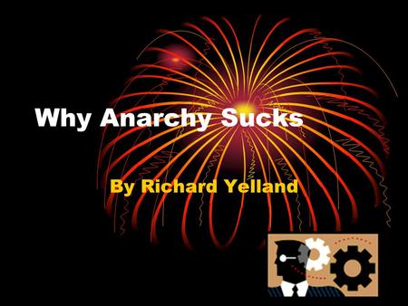 Why Anarchy Sucks By Richard Yelland. Initial reaction A bit out of touch with reality A rather silly ideological extreme In conflict with the economic.