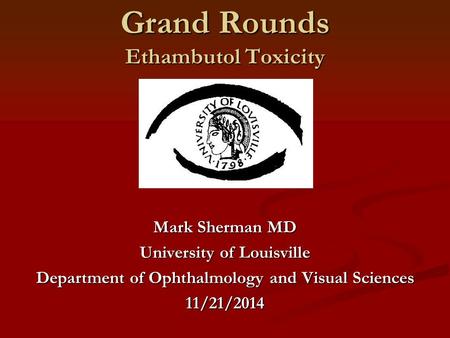 Grand Rounds Ethambutol Toxicity Mark Sherman MD University of Louisville Department of Ophthalmology and Visual Sciences 11/21/2014.