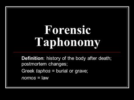 Forensic Taphonomy Definition: history of the body after death; postmortem changes; Greek taphos = burial or grave; nomos = law.